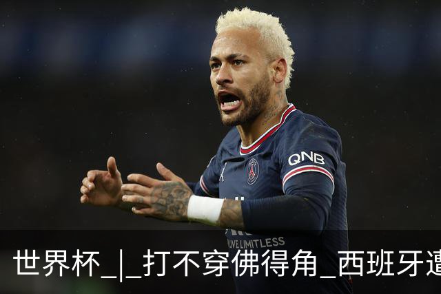 世界杯 | 打不穿佛得角 西班牙遭遇“系统局”?